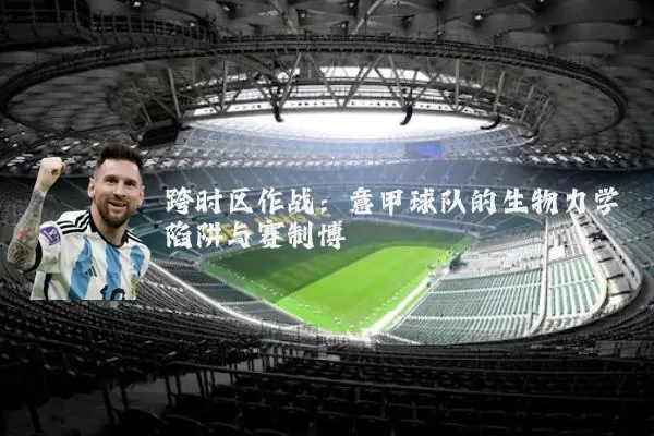 跨时区作战：意甲球队的生物力学陷阱与赛制博弈