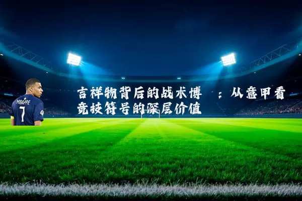 吉祥物背后的战术博弈：从意甲看竞技符号的深层价值