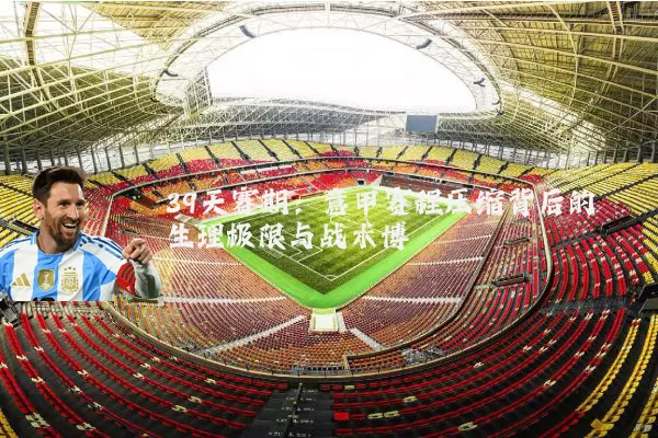 39天赛期:意甲赛程压缩背后的生理极限与战术博弈