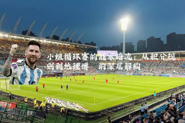 小组循环赛的战术暗流：从积分规则到地理博弈的深层解构