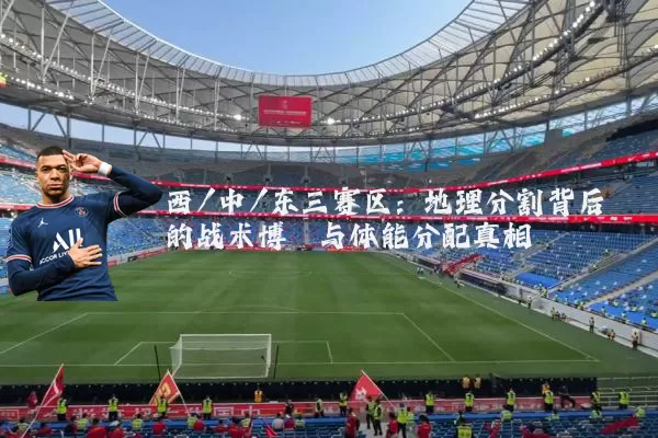 西/中/东三赛区：地理分割背后的战术博弈与体能分配真相