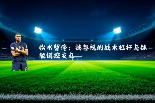 饮水暂停：被忽视的战术杠杆与体能调控支点